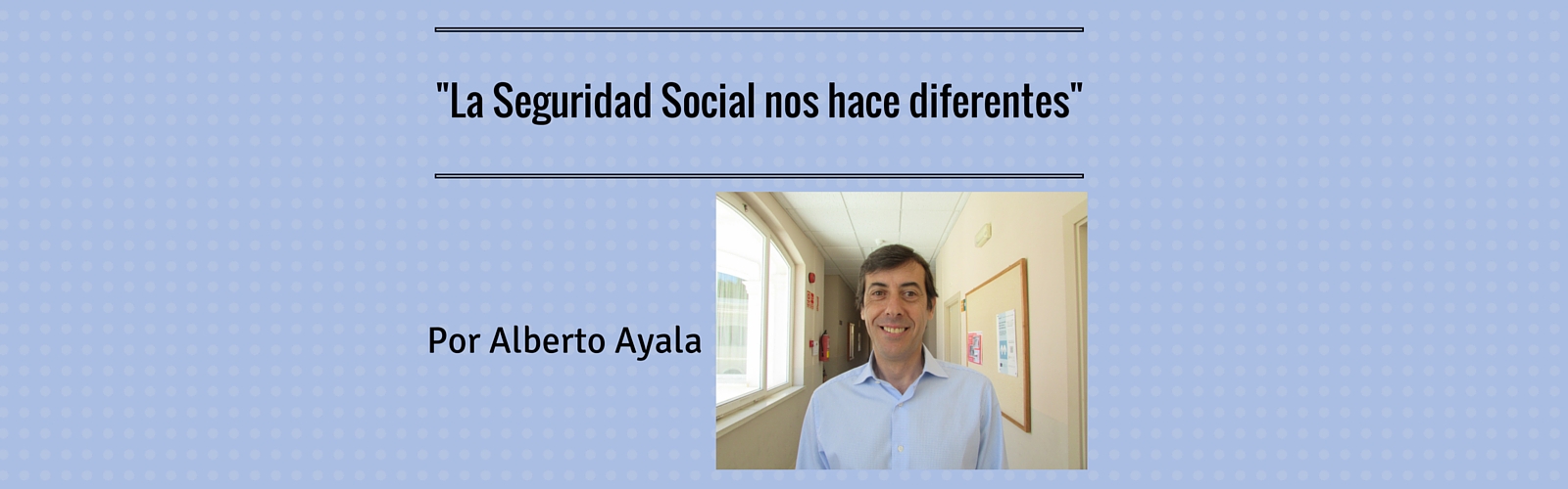 “La Seguridad Social nos hace diferentes” por Alberto Ayala