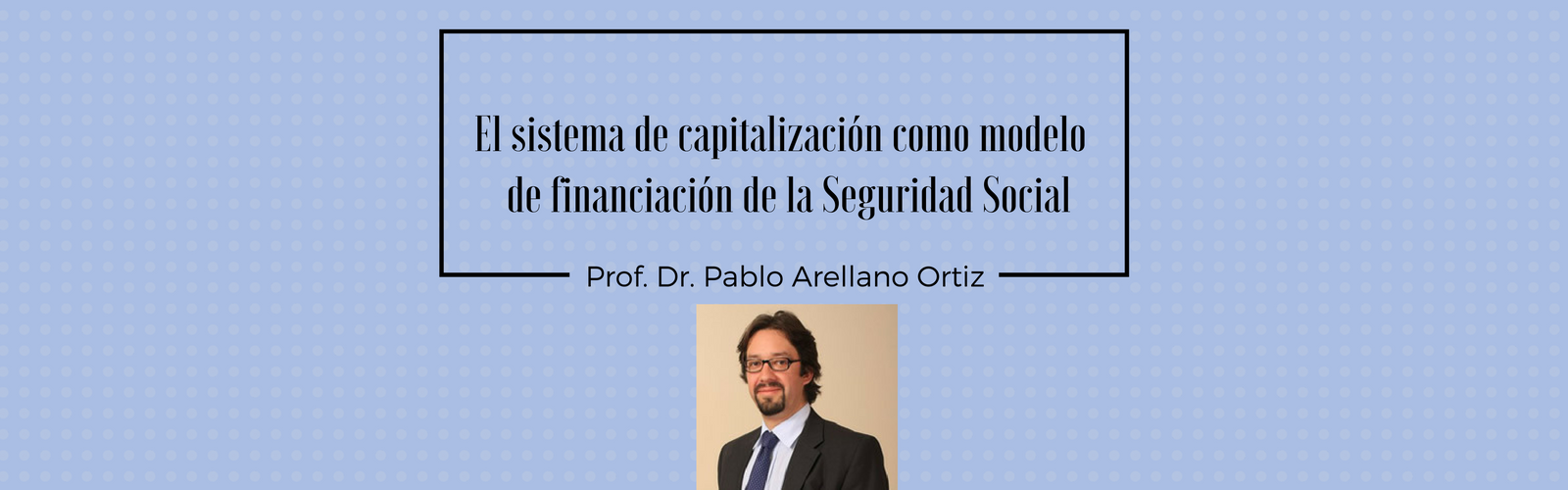El sistema de capitalización como modelo de financiación de la Seguridad Social. Por Dr. Pablo Arellano