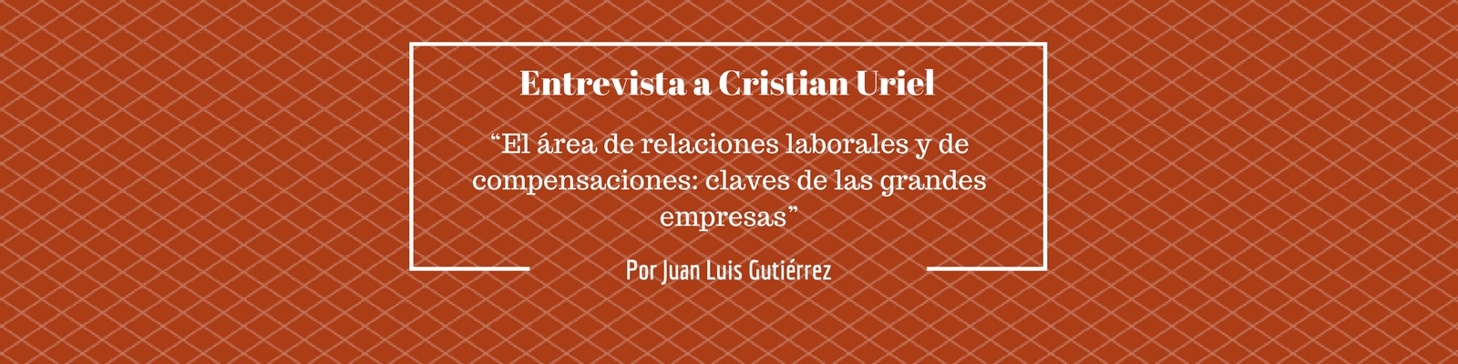 Entrevista a Cristian Uriel: “El área de relaciones laborales y de compensaciones: claves de las grandes empresas”